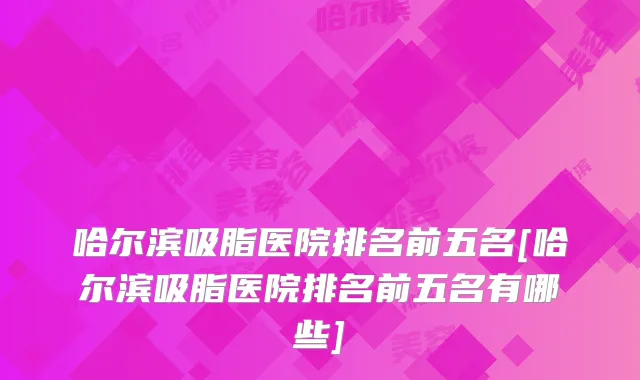 哈尔滨吸脂医院排名前五名[哈尔滨吸脂医院排名前五名有哪些]