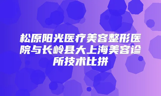松原阳光医疗美容整形医院与长岭县大上海美容诊所技术比拼