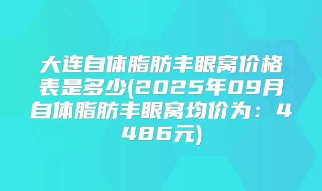 大连自体脂肪丰眼窝价格表是多少(2025年09月自体脂肪丰眼窝均价为：4486元)