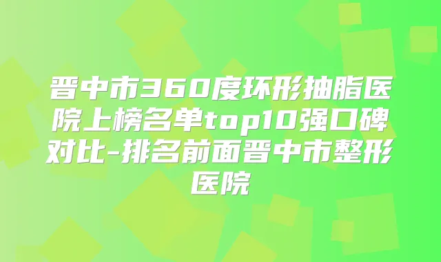 晋中市360度环形抽脂医院上榜名单top10强口碑对比-排名前面晋中市整形医院