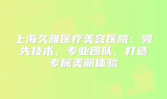 上海久雅医疗美容医院：领先技术，专业团队，打造专属美丽体验
