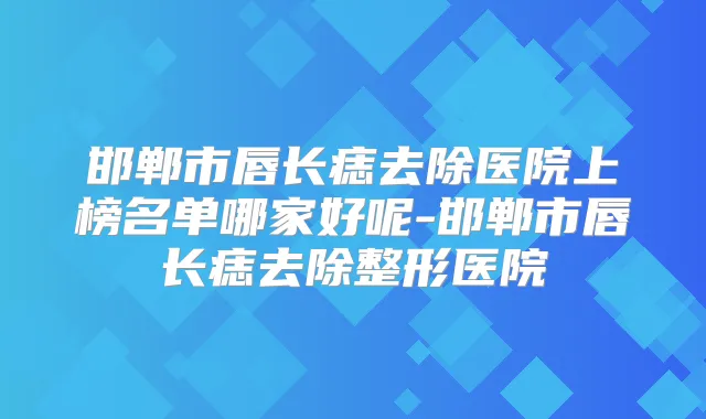 邯郸市唇长痣去除医院上榜名单哪家好呢-邯郸市唇长痣去除整形医院