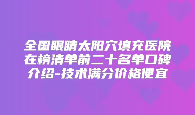 全国眼睛太阳穴填充医院在榜清单前二十名单口碑介绍-技术满分价格便宜