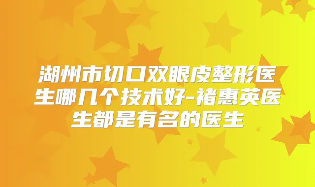 湖州市切口双眼皮整形医生哪几个技术好-褚惠英医生都是有名的医生