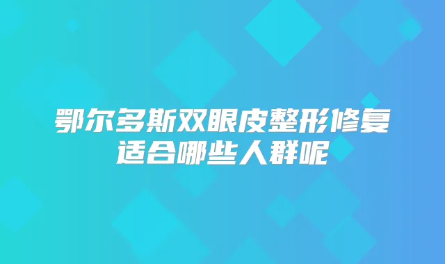 鄂尔多斯双眼皮整形修复适合哪些人群呢