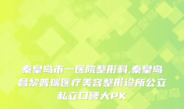 秦皇岛市一医院整形科,秦皇岛昌黎普瑞医疗美容整形诊所公立私立口碑大PK