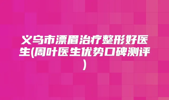 义乌市漂眉整形好医生(周叶医生优势口碑测评)