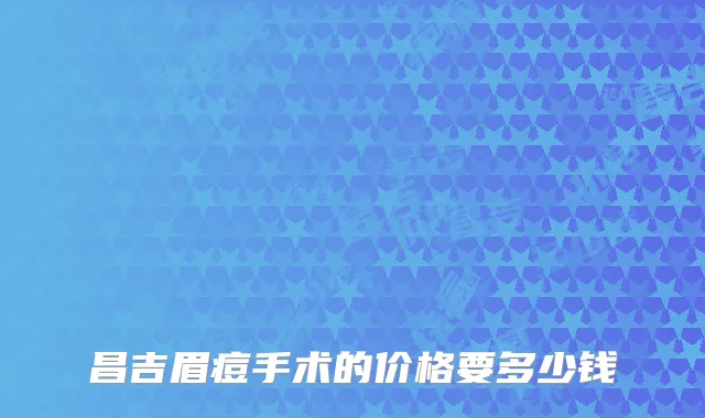 昌吉眉痘手术的价格要多少钱