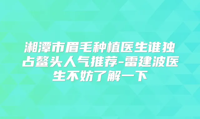 title="湘潭市眉毛种植医生谁独占鳌头人气推荐-雷建波医生不妨了解一下"