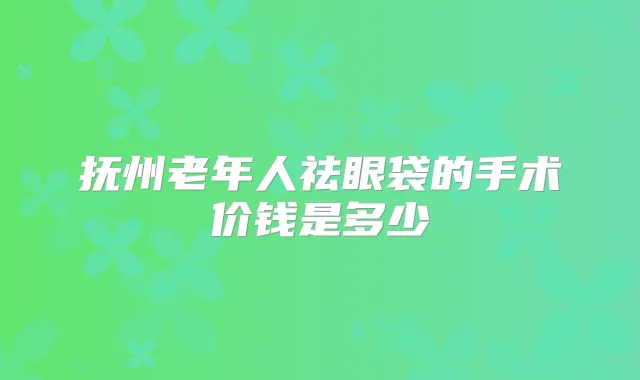 抚州老年人祛眼袋的手术价钱是多少
