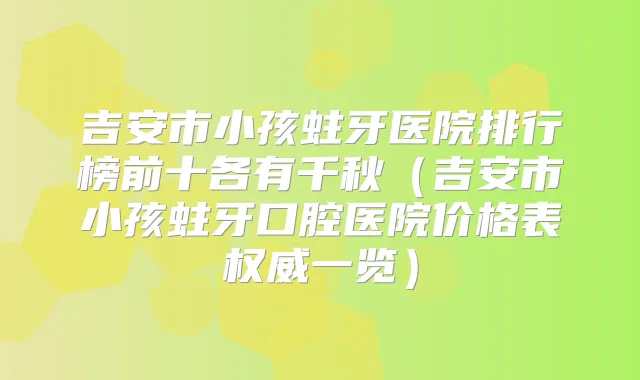 吉安市小孩蛀牙医院排行榜前十各有千秋（吉安市小孩蛀牙口腔医院价格表一览）