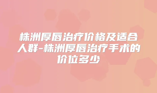 株洲厚唇价格及适合人群-株洲厚唇手术的价位多少