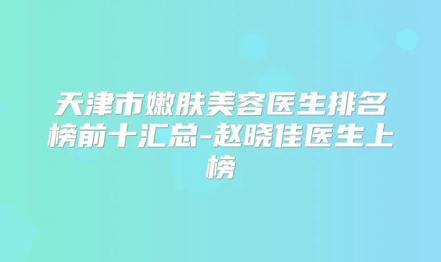 天津市嫩肤美容医生排名榜前十汇总-赵晓佳医生上榜