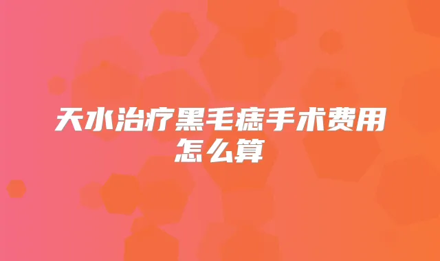天水黑毛痣手术费用怎么算