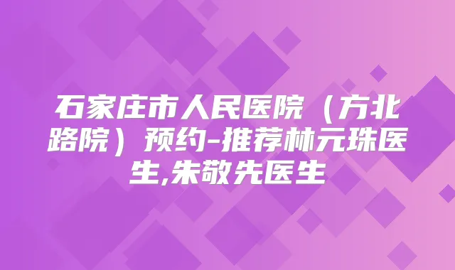 石家庄市人民医院（方北路院）预约-推荐林元珠医生,朱敬先医生