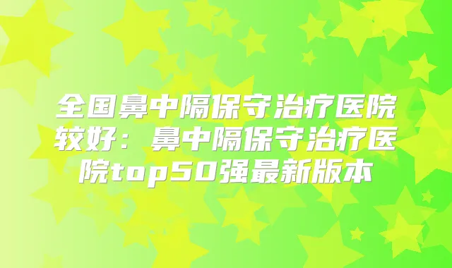 全国鼻中隔保守医院较好：鼻中隔保守医院top50强新版本