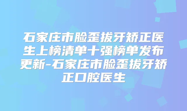 石家庄市脸歪拔牙矫正医生上榜清单十强榜单发布更新-石家庄市脸歪拔牙矫正口腔医生