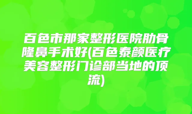 百色市那家整形医院肋骨隆鼻手术好(百色泰颜医疗美容整形门诊部当地的顶流)