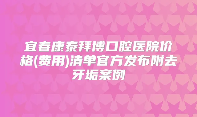 宜春康泰拜博口腔医院价格(费用)清单官方发布附去牙垢案例