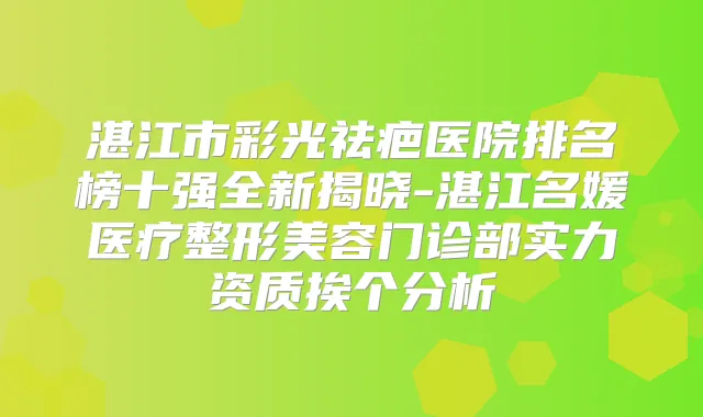 湛江市彩光祛疤医院排名榜十强全新揭晓-湛江名媛医疗整形美容门诊部实力资质挨个分析