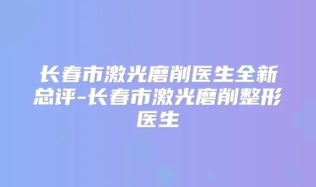 长春市激光磨削医生全新总评-长春市激光磨削整形医生