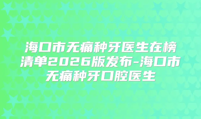 海口市种牙医生在榜清单2026版发布-海口市种牙口腔医生