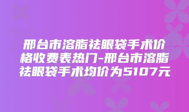 title="邢台市溶脂祛眼袋手术价格收费表热门-邢台市溶脂祛眼袋手术均价为5107元"