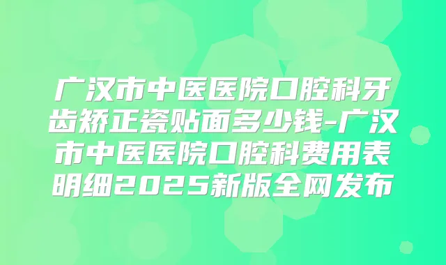 广汉市中医医院口腔科牙齿矫正瓷贴面多少钱-广汉市中医医院口腔科费用表明细2025新版全网发布
