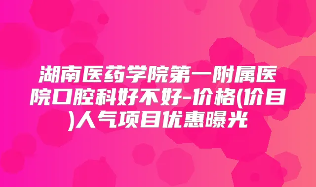湖南医药学院第一附属医院口腔科好不好-价格(价目)人气项目优惠曝光