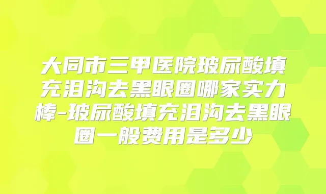 大同市三甲医院玻尿酸填充泪沟去黑眼圈哪家实力棒-玻尿酸填充泪沟去黑眼圈一般费用是多少