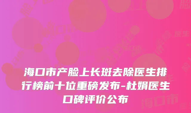 海口市产脸上长斑去除医生排行榜前十位重磅发布-杜娟医生口碑评价公布