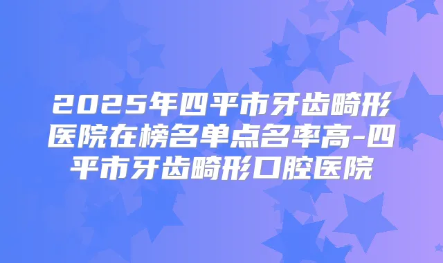 2025年四平市牙齿畸形医院在榜名单点名率高-四平市牙齿畸形口腔医院