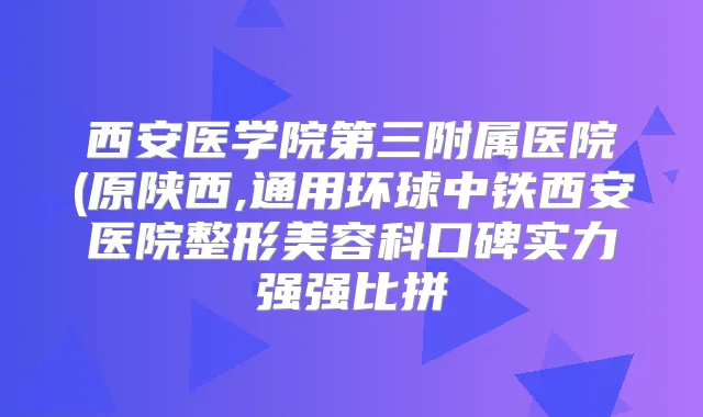 西安医学院第三附属医院(原陕西,通用环球中铁西安医院整形美容科口碑实力强强比拼