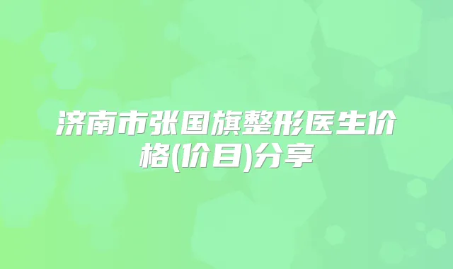 济南市张国旗整形医生价格(价目)分享