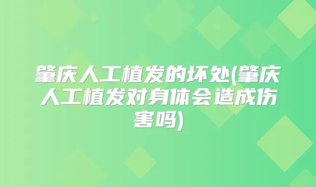肇庆人工植发的坏处(肇庆人工植发对身体会造成伤害吗)