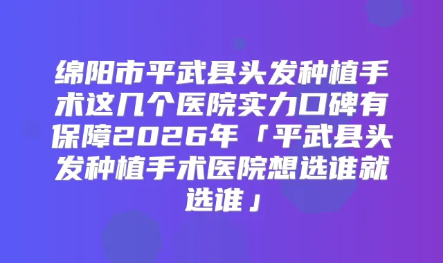 绵阳市平武县头发种植手术这几个医院实力口碑有保障2026年「平武县头发种植手术医院想选谁就选谁」