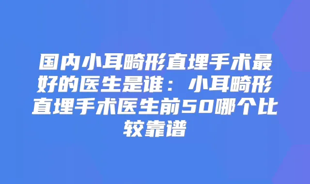国内小耳畸形直埋手术好的医生是谁：小耳畸形直埋手术医生前50哪个比较靠谱