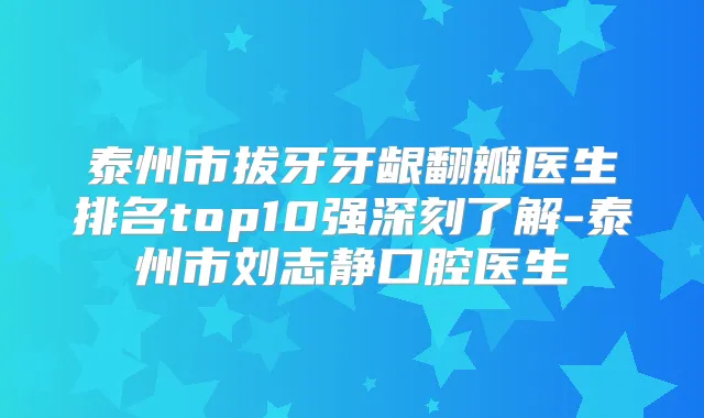 泰州市拔牙牙龈翻瓣医生排名top10强深刻了解-泰州市刘志静口腔医生