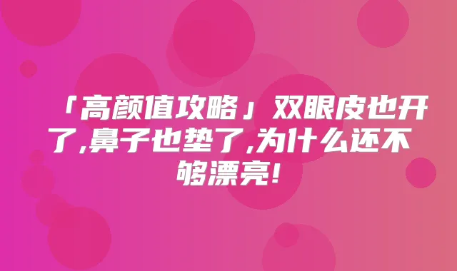 「高颜值攻略」双眼皮也开了,鼻子也垫了,为什么还不够漂亮!