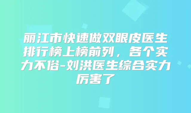 丽江市快速做双眼皮医生排行榜上榜前列，各个实力不俗-刘洪医生综合实力厉害了