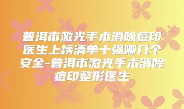 普洱市激光手术消除痘印医生上榜清单十强哪几个安全-普洱市激光手术消除痘印整形医生