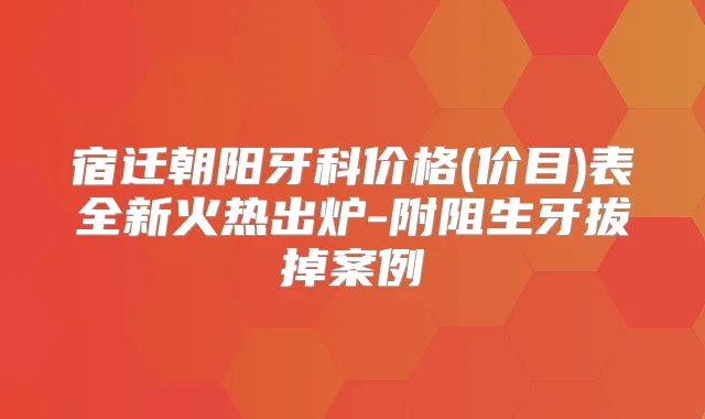 宿迁朝阳牙科价格(价目)表全新火热出炉-附阻生牙拔掉案例