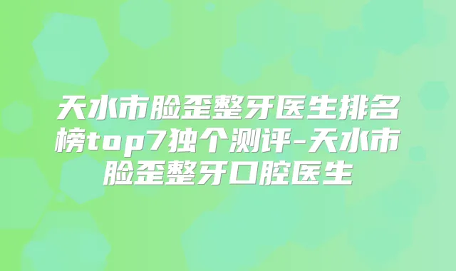 天水市脸歪整牙医生排名榜top7独个测评-天水市脸歪整牙口腔医生