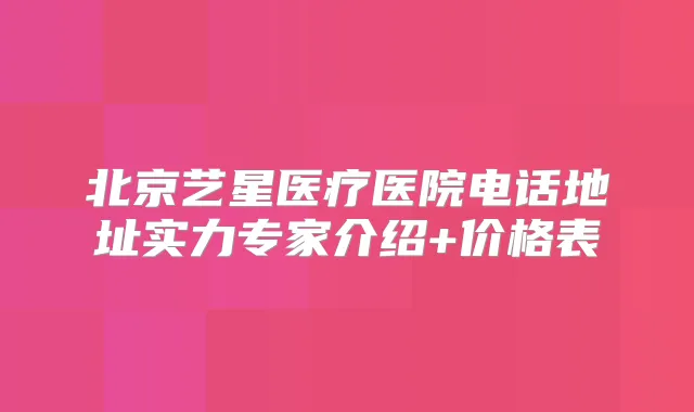 北京艺星医疗医院电话地址实力专家介绍+价格表
