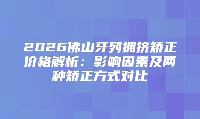 2026佛山牙列拥挤矫正价格解析：影响因素及两种矫正方式对比