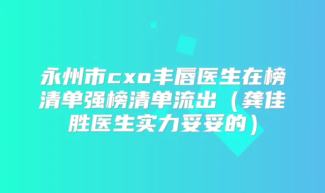 永州市cxo丰唇医生在榜清单强榜清单流出(龚佳胜医生实力妥妥的)