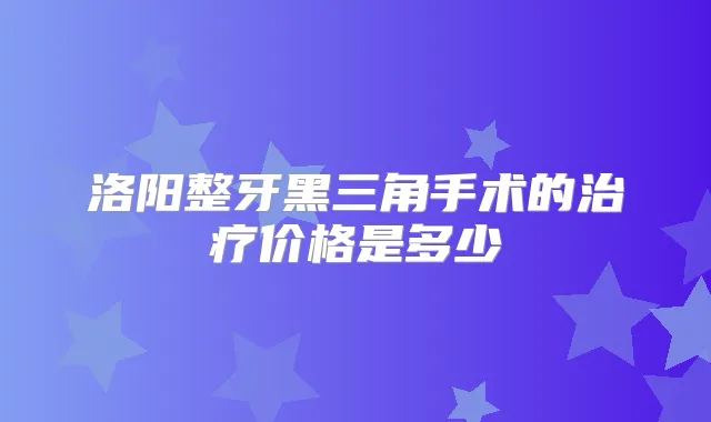 洛阳整牙黑三角手术的价格是多少