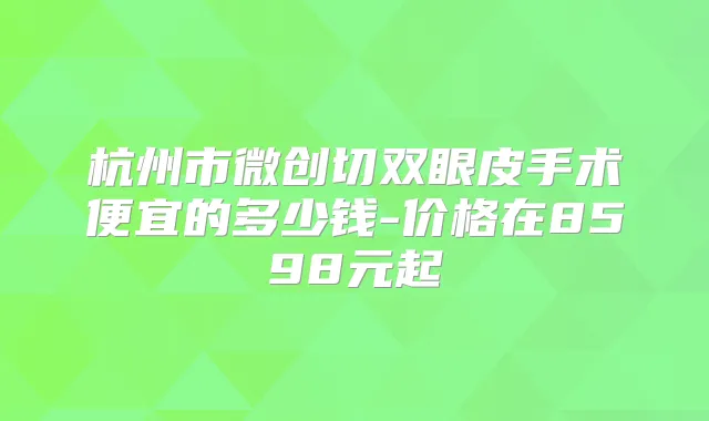 杭州市微创切双眼皮手术便宜的多少钱-价格在8598元起