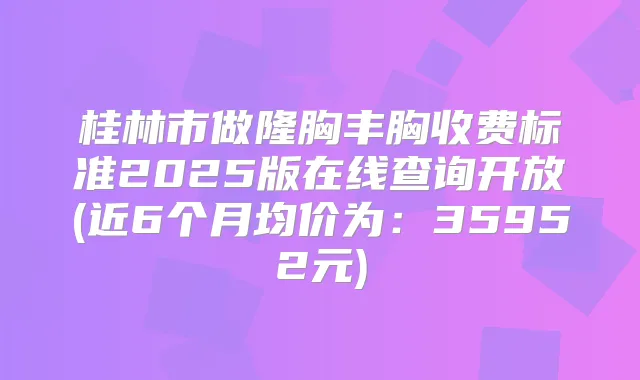 桂林市做隆胸丰胸收费标准2025版在线查询开放(近6个月均价为：35952元)
