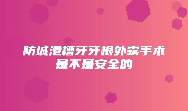 防城港槽牙牙根外露手术是不是安全的